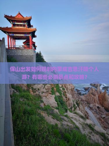 保山出发如何规划内蒙成吉思汗陵个人游？有哪些必游景点和攻略？