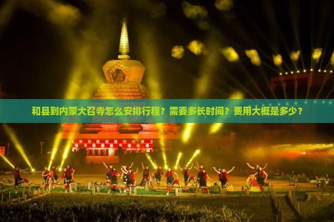 和县到内蒙大召寺怎么安排行程？需要多长时间？费用大概是多少？