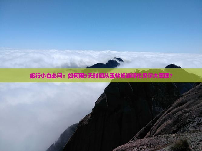 旅行小白必问：如何用5天时间从玉林畅游呼伦贝尔大草原？