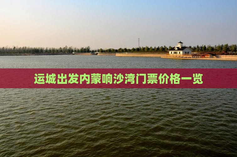 运城出发内蒙响沙湾门票价格一览