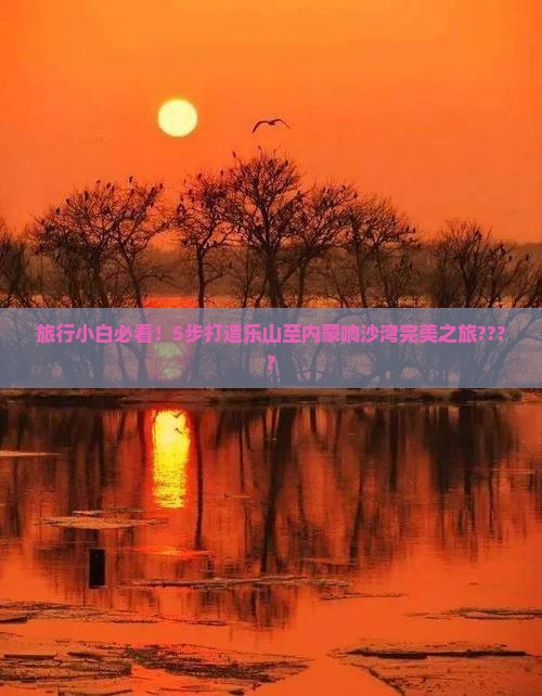 旅行小白必看！5步打造乐山至内蒙响沙湾完美之旅????