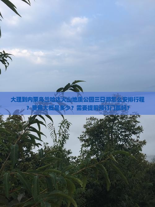 大理到内蒙乌兰哈达火山地质公园三日游怎么安排行程？费用大概是多少？需要提前预订门票吗？