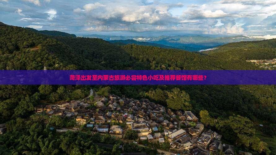 菏泽出发至内蒙古旅游必尝特色小吃及推荐餐馆有哪些？