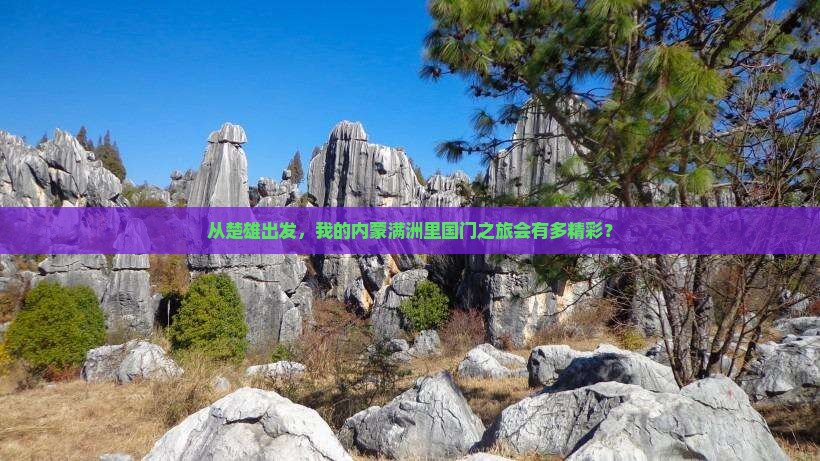 从楚雄出发，我的内蒙满洲里国门之旅会有多精彩？