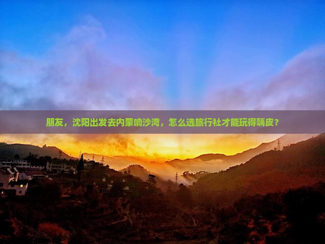 朋友，沈阳出发去内蒙响沙湾，怎么选旅行社才能玩得嗨皮？
