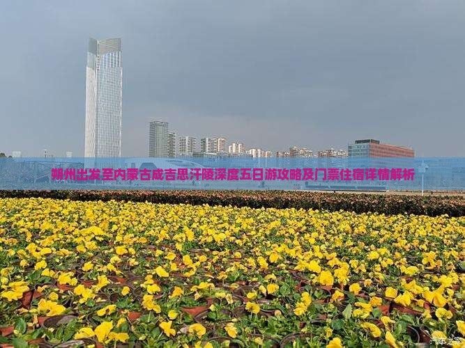 朔州出发至内蒙古成吉思汗陵深度五日游攻略及门票住宿详情解析