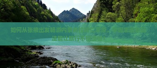 如何从张掖出发畅游内蒙希拉穆仁草原，掌握哪些新玩法能让旅行不留遗憾？