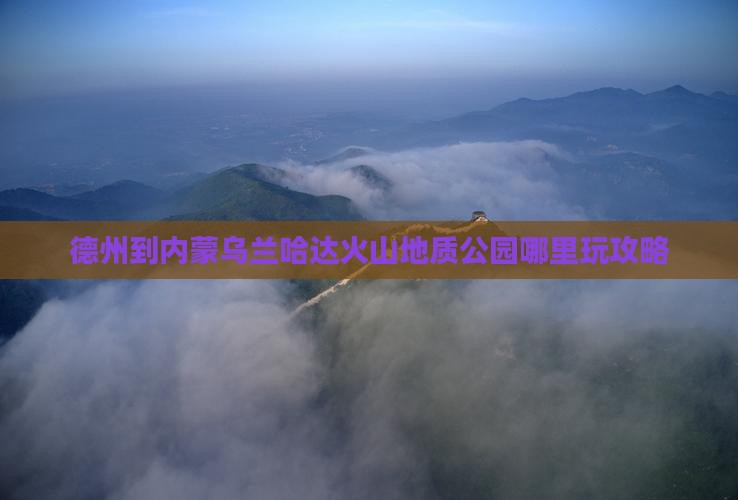德州到内蒙乌兰哈达火山地质公园哪里玩攻略