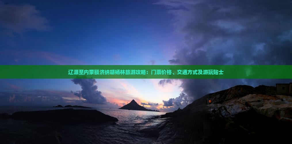 辽源至内蒙额济纳胡杨林旅游攻略：门票价格、交通方式及游玩贴士