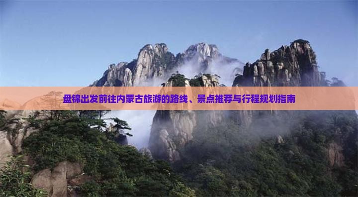 盘锦出发前往内蒙古旅游的路线、景点推荐与行程规划指南