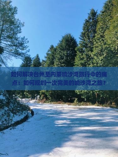如何解决台州至内蒙响沙湾旅行中的痛点：如何规划一次完美的响沙湾之旅？