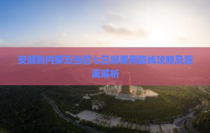 安顺到内蒙五当召七日游费用路线攻略及距离解析