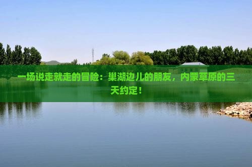 一场说走就走的冒险：巢湖边儿的朋友，内蒙草原的三天约定！
