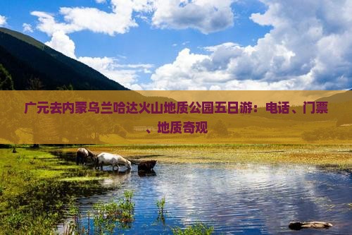 广元去内蒙乌兰哈达火山地质公园五日游：电话、门票、地质奇观
