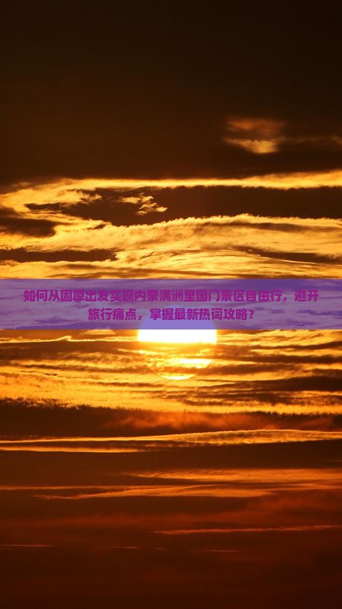 如何从固原出发实现内蒙满洲里国门景区自由行，避开旅行痛点，掌握最新热词攻略？