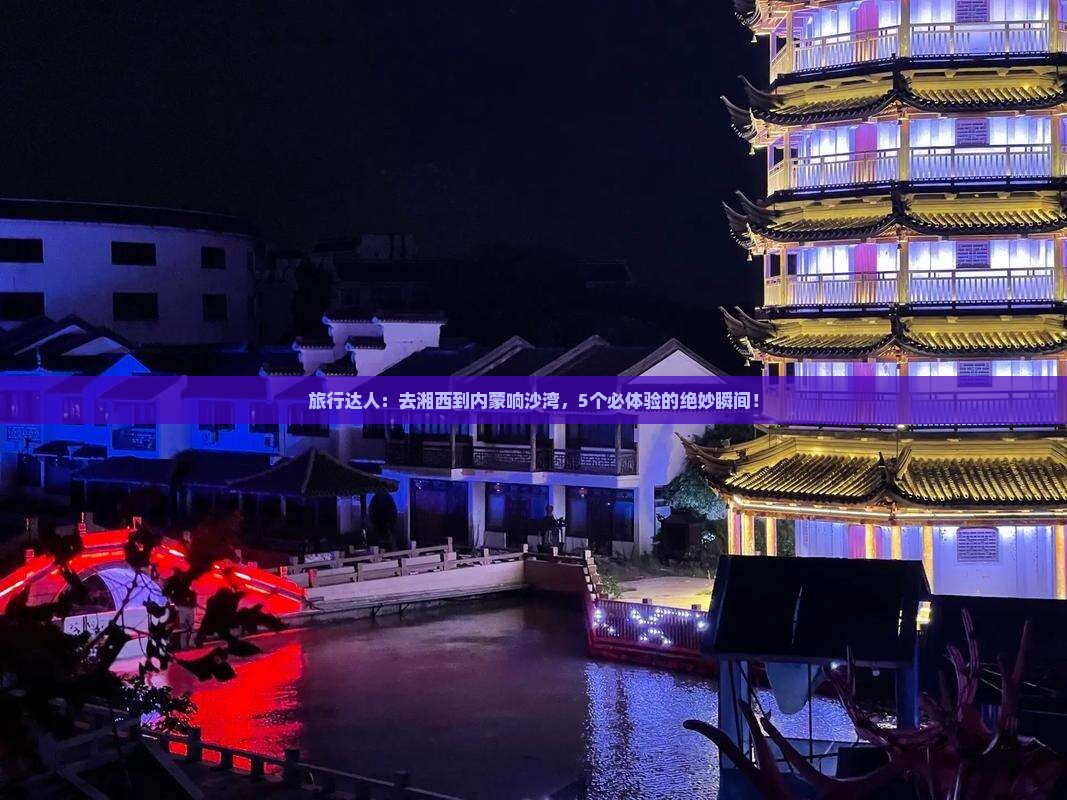 旅行达人：去湘西到内蒙响沙湾，5个必体验的绝妙瞬间！