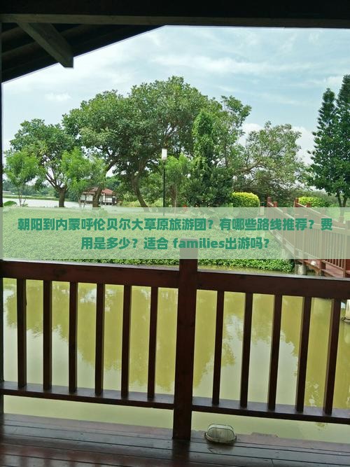 朝阳到内蒙呼伦贝尔大草原旅游团？有哪些路线推荐？费用是多少？适合 families出游吗？