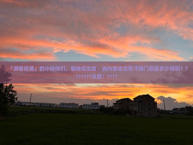 「游客视角」的小伙伴们，攀枝花出发，去内蒙成吉思汗陵门票要多少钱啊？???????求解！????