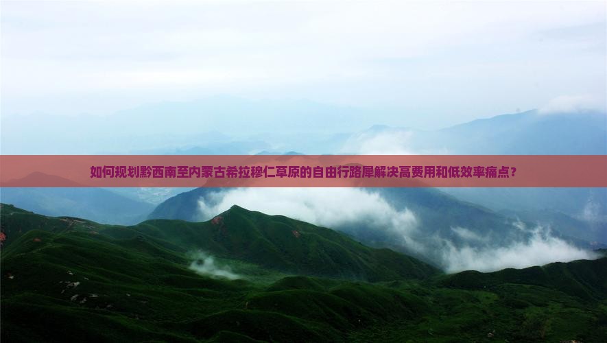 如何规划黔西南至内蒙古希拉穆仁草原的自由行路犀解决高费用和低效率痛点？