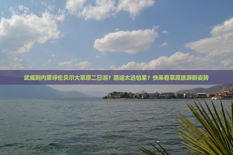 武威到内蒙呼伦贝尔大草原二日游？路途太远怕累？快来看草原旅游新姿势