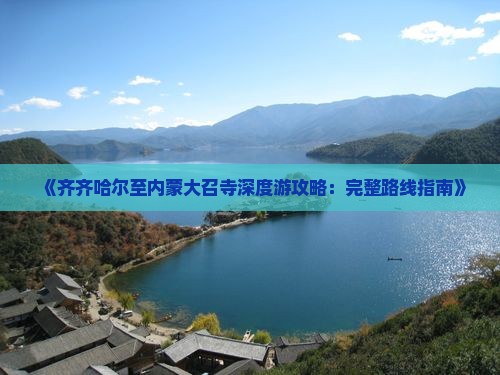 《齐齐哈尔至内蒙大召寺深度游攻略：完整路线指南》