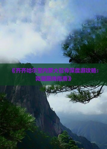 《齐齐哈尔至内蒙大召寺深度游攻略：完整路线指南》