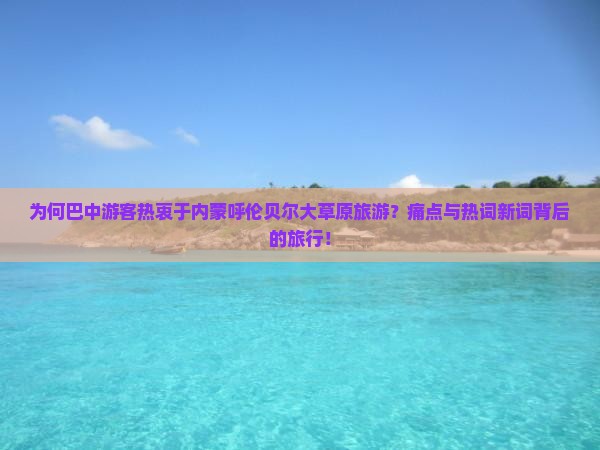 为何巴中游客热衷于内蒙呼伦贝尔大草原旅游？痛点与热词新词背后的旅行！