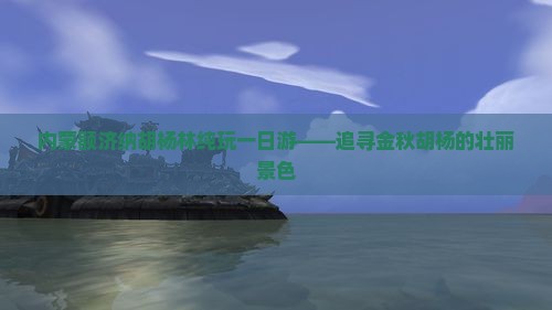 海西去内蒙额济纳胡杨林一日游