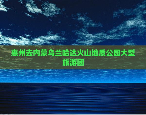 惠州去内蒙乌兰哈达火山地质公园大型旅游团