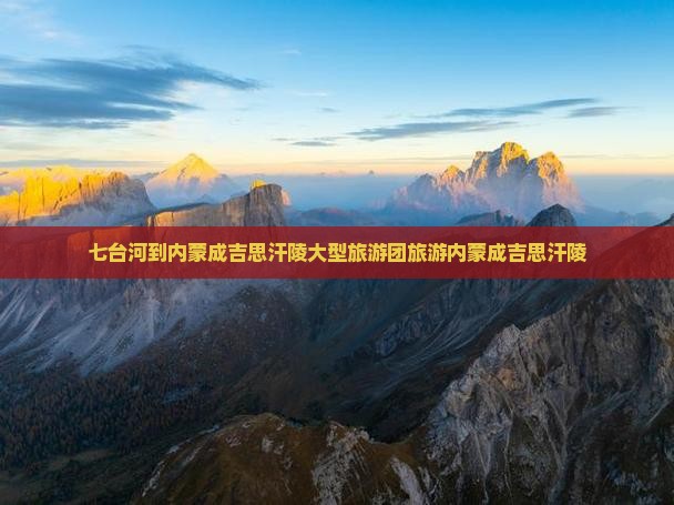 七台河到内蒙成吉思汗陵大型旅游团 七台河到内蒙成吉思汗陵大型旅游团