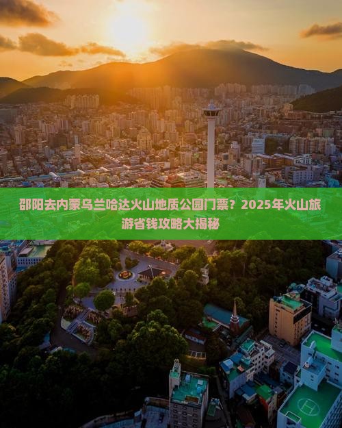 邵阳去内蒙乌兰哈达火山地质公园门票 邵阳去内蒙乌兰哈达火山地质公园门票