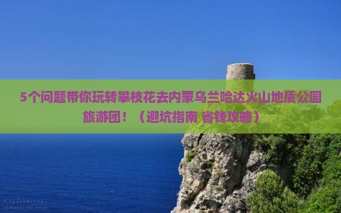 攀枝花去内蒙乌兰哈达火山地质公园大型旅游团