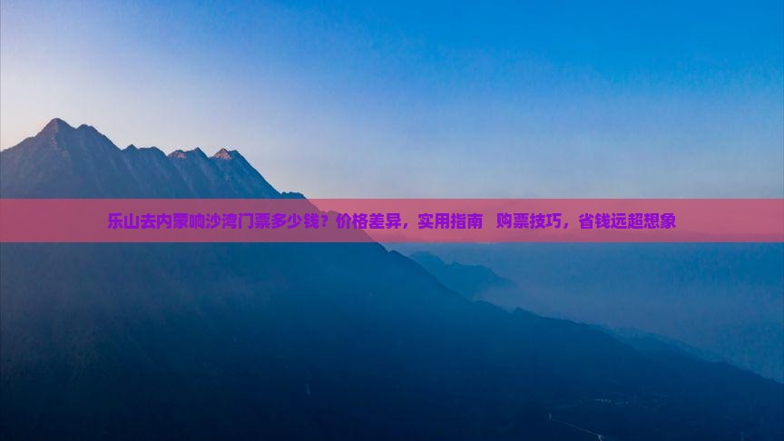 乐山去内蒙响沙湾门票