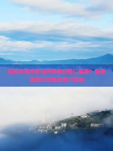 如何从晋中前往内蒙希拉穆仁草原？自由团旅行攻略及预订指南