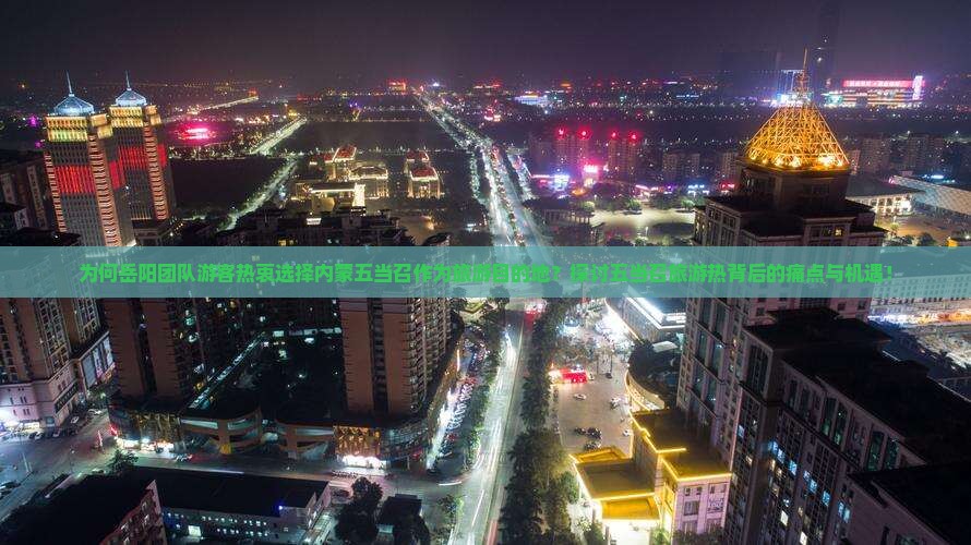 为何岳阳团队游客热衷选择内蒙五当召作为旅游目的地？探讨五当召旅游热背后的痛点与机遇！