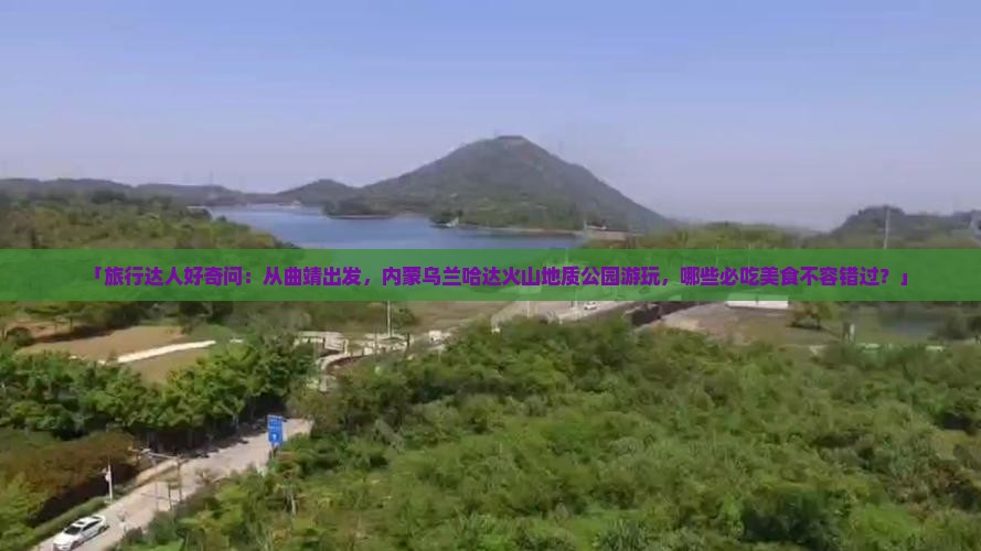 「旅行达人好奇问：从曲靖出发，内蒙乌兰哈达火山地质公园游玩，哪些必吃美食不容错过？」