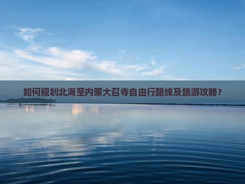 如何规划北海至内蒙大召寺自由行路线及旅游攻略？