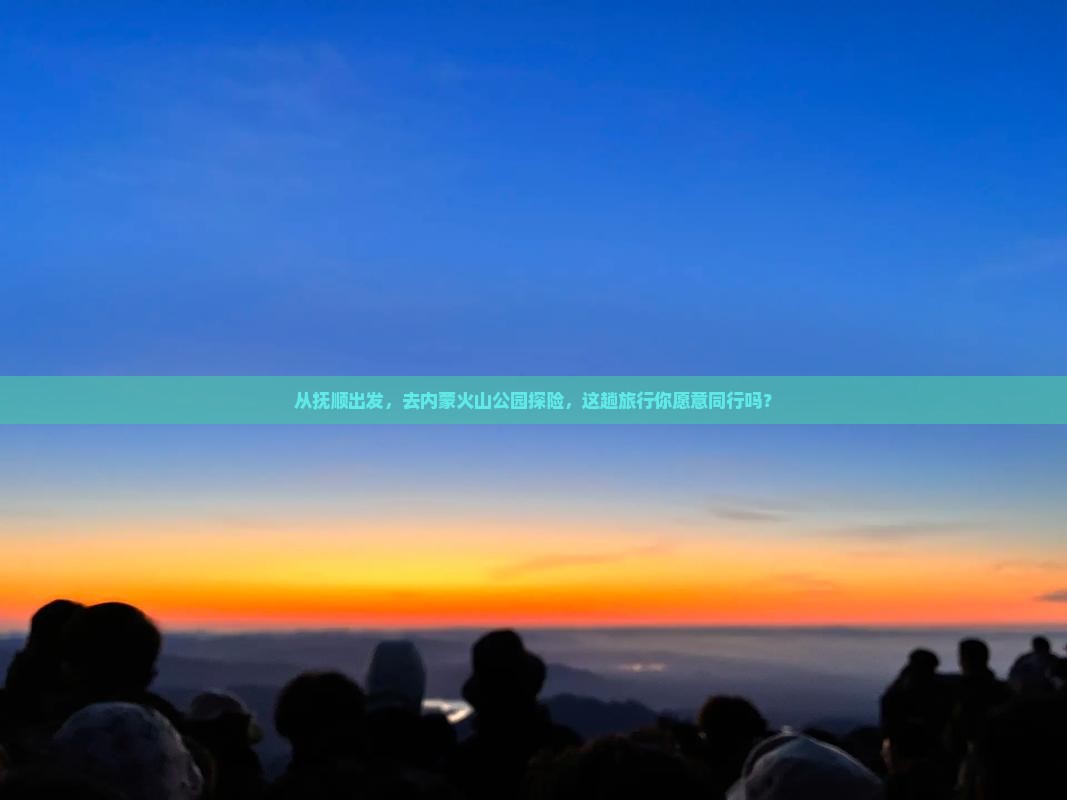 从抚顺出发，去内蒙火山公园探险，这趟旅行你愿意同行吗？