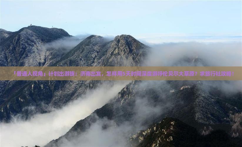 「普通人视角」计划出游族：济南出发，怎样用5天时间深度游呼伦贝尔大草原？求旅行社攻略！