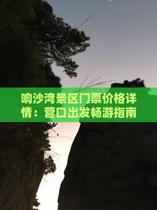 响沙湾景区门票价格详情：营口出发畅游指南