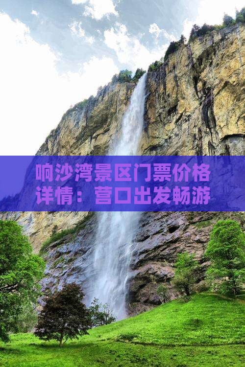 响沙湾景区门票价格详情：营口出发畅游指南