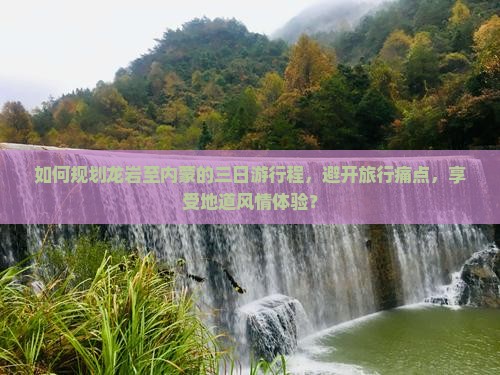 如何规划龙岩至内蒙的三日游行程，避开旅行痛点，享受地道风情体验？