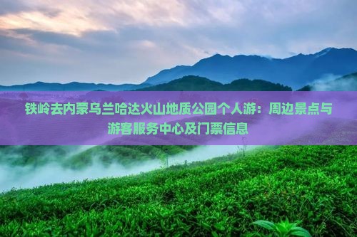 铁岭去内蒙乌兰哈达火山地质公园个人游：周边景点与游客服务中心及门票信息