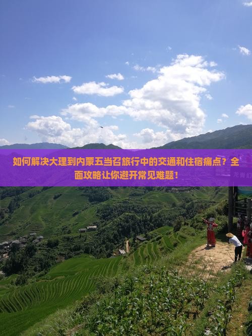 如何解决大理到内蒙五当召旅行中的交通和住宿痛点？全面攻略让你避开常见难题！