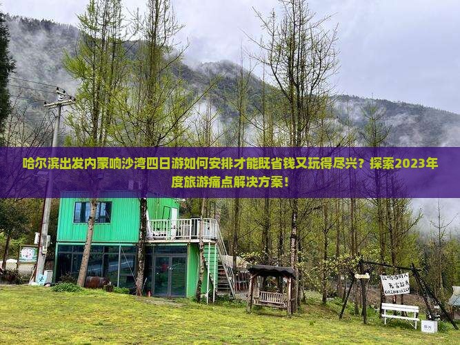 哈尔滨出发内蒙响沙湾四日游如何安排才能既省钱又玩得尽兴？探索2023年度旅游痛点解决方案！