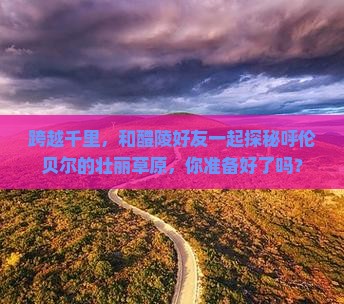 跨越千里，和醴陵好友一起探秘呼伦贝尔的壮丽草原，你准备好了吗？