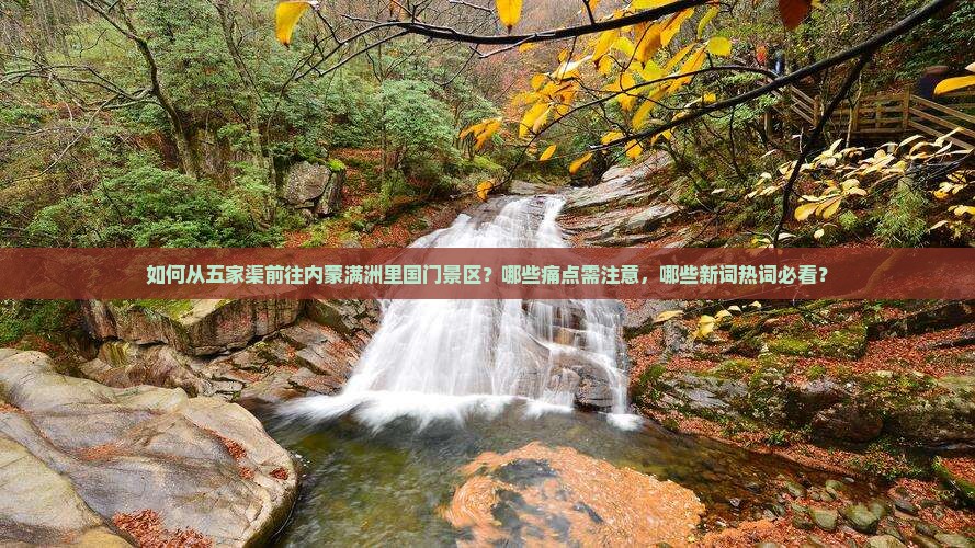 如何从五家渠前往内蒙满洲里国门景区？哪些痛点需注意，哪些新词热词必看？