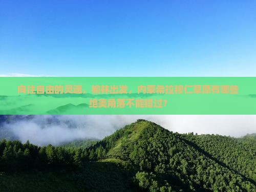 向往自由的灵魂，榆林出发，内蒙希拉穆仁草原有哪些绝美角落不能错过？