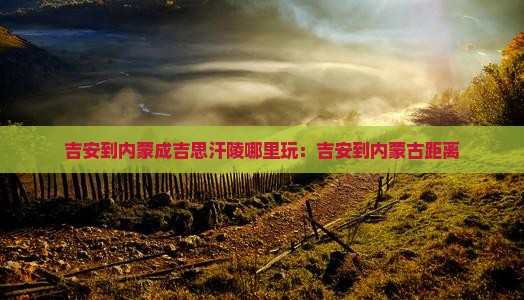 吉安到内蒙成吉思汗陵哪里玩：吉安到内蒙古距离
