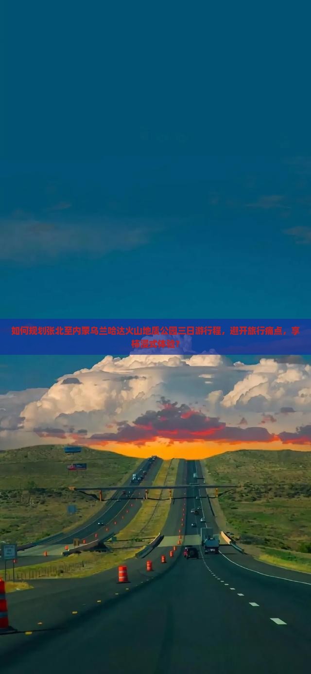 如何规划张北至内蒙乌兰哈达火山地质公园三日游行程，避开旅行痛点，享柿浸式体验？